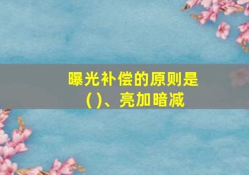 曝光补偿的原则是( )、亮加暗减